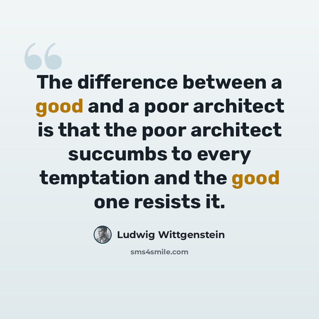 “The difference between a good and a poor architect is that the poor architect succumbs to every temptation and the good one resists it.” quote by Ludwig Wittgenstein