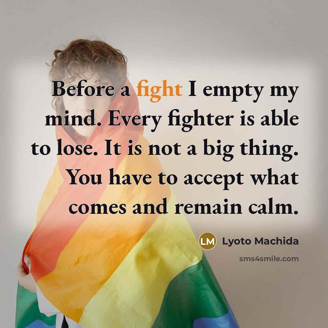“Before a fight I empty my mind. Every fighter is able to lose. It is not a big thing. You have to accept what comes and remain calm.” quote by Lyoto Machida