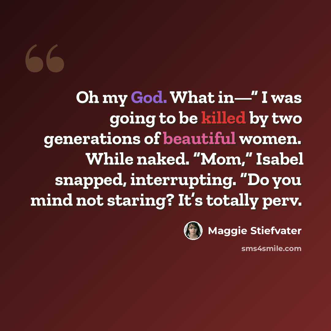 “Oh my God. What in—” I was going to be killed by two generations of beautiful women. While naked. “Mom,” Isabel snapped, interrupting. “Do you mind not staring? It’s totally perv.” quote by Maggie Stiefvater