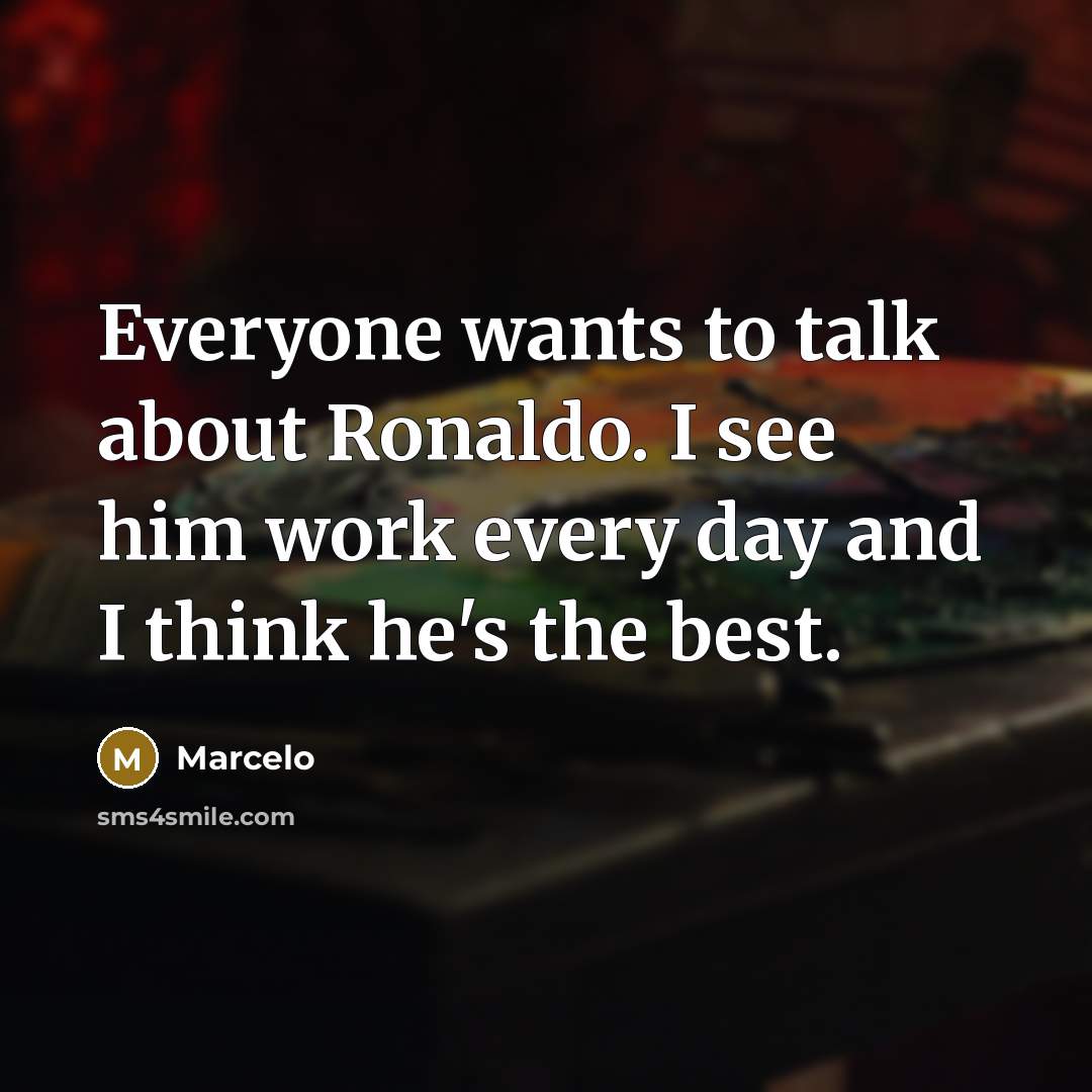 “Everyone wants to talk about Ronaldo. I see him work every day and I think he's the best.” quote by Marcelo