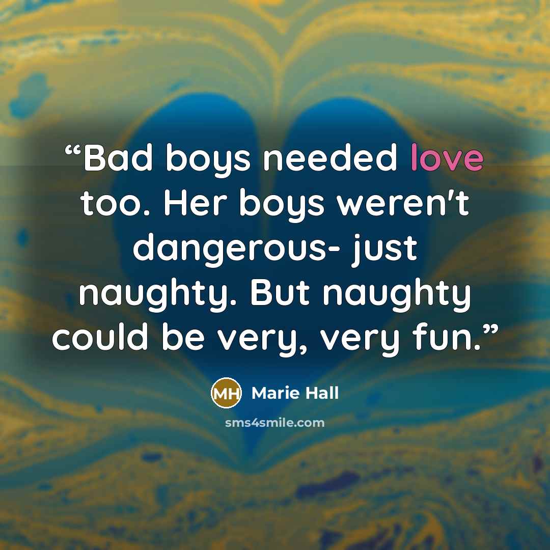 “Bad boys needed love too. Her boys weren't dangerous- just naughty. But naughty could be very, very fun.” quote by Marie Hall