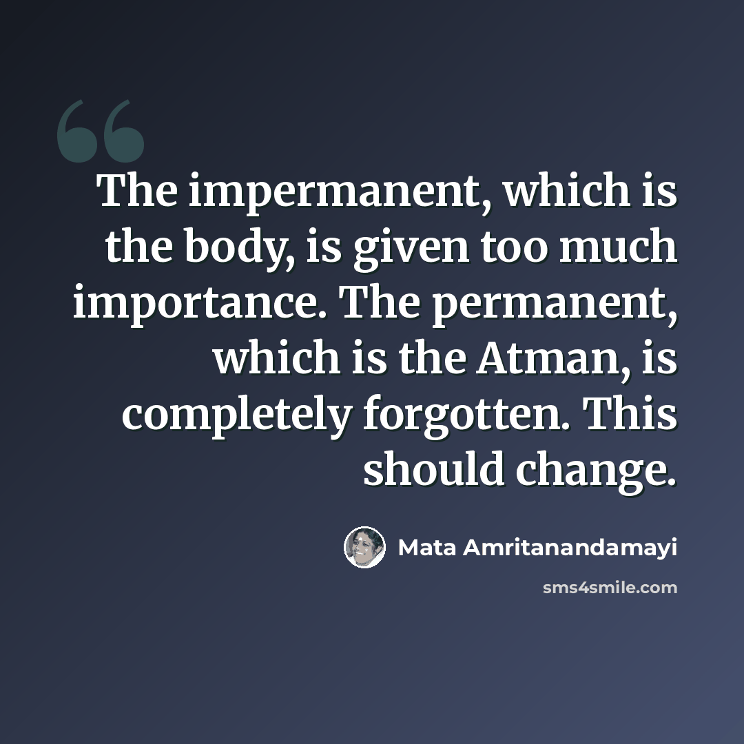 “The impermanent, which is the body, is given too much importance. The permanent, which is the Atman, is completely forgotten. This should change.” quote by Mata Amritanandamayi