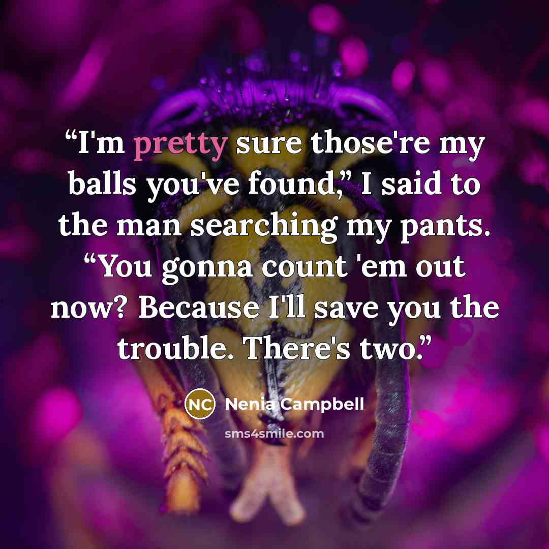 “I'm pretty sure those're my balls you've found,” I said to the man searching my pants. “You gonna count 'em out now? Because I'll save you the trouble. There's two.” quote by Nenia Campbell