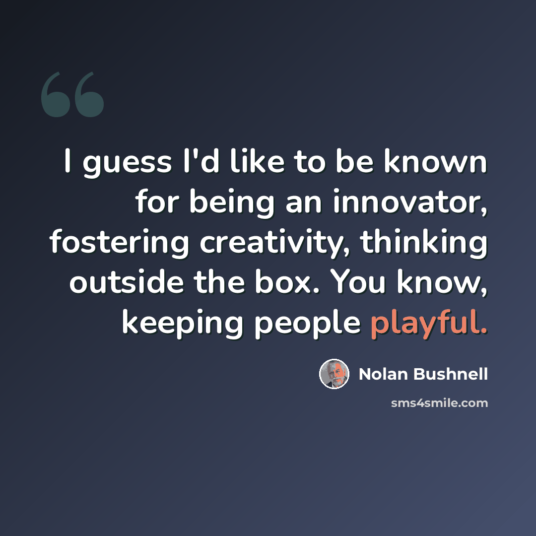 “I guess I'd like to be known for being an innovator, fostering creativity, thinking outside the box. You know, keeping people playful.” quote by Nolan Bushnell