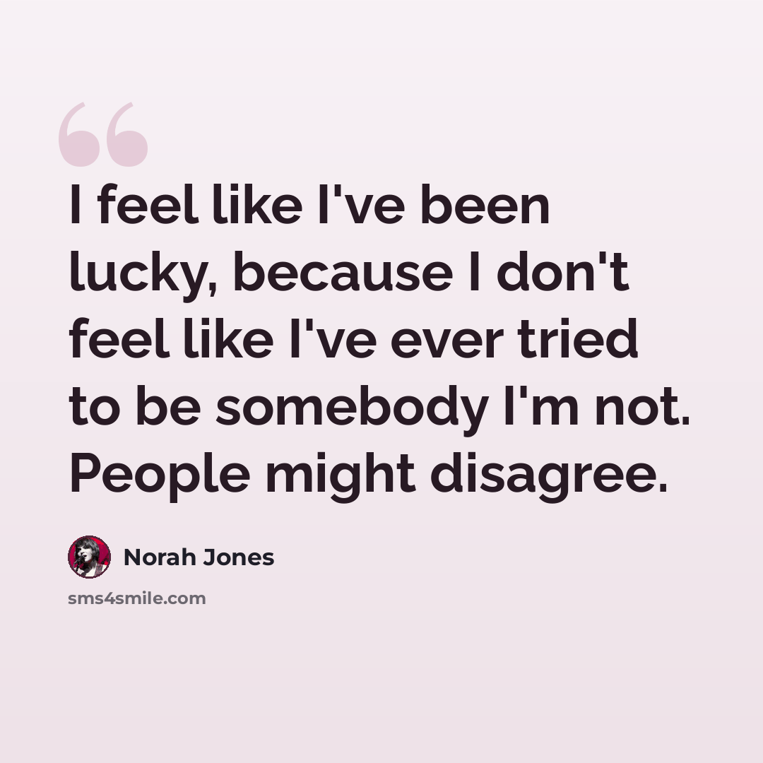 “I feel like I've been lucky, because I don't feel like I've ever tried to be somebody I'm not. People might disagree.” quote by Norah Jones
