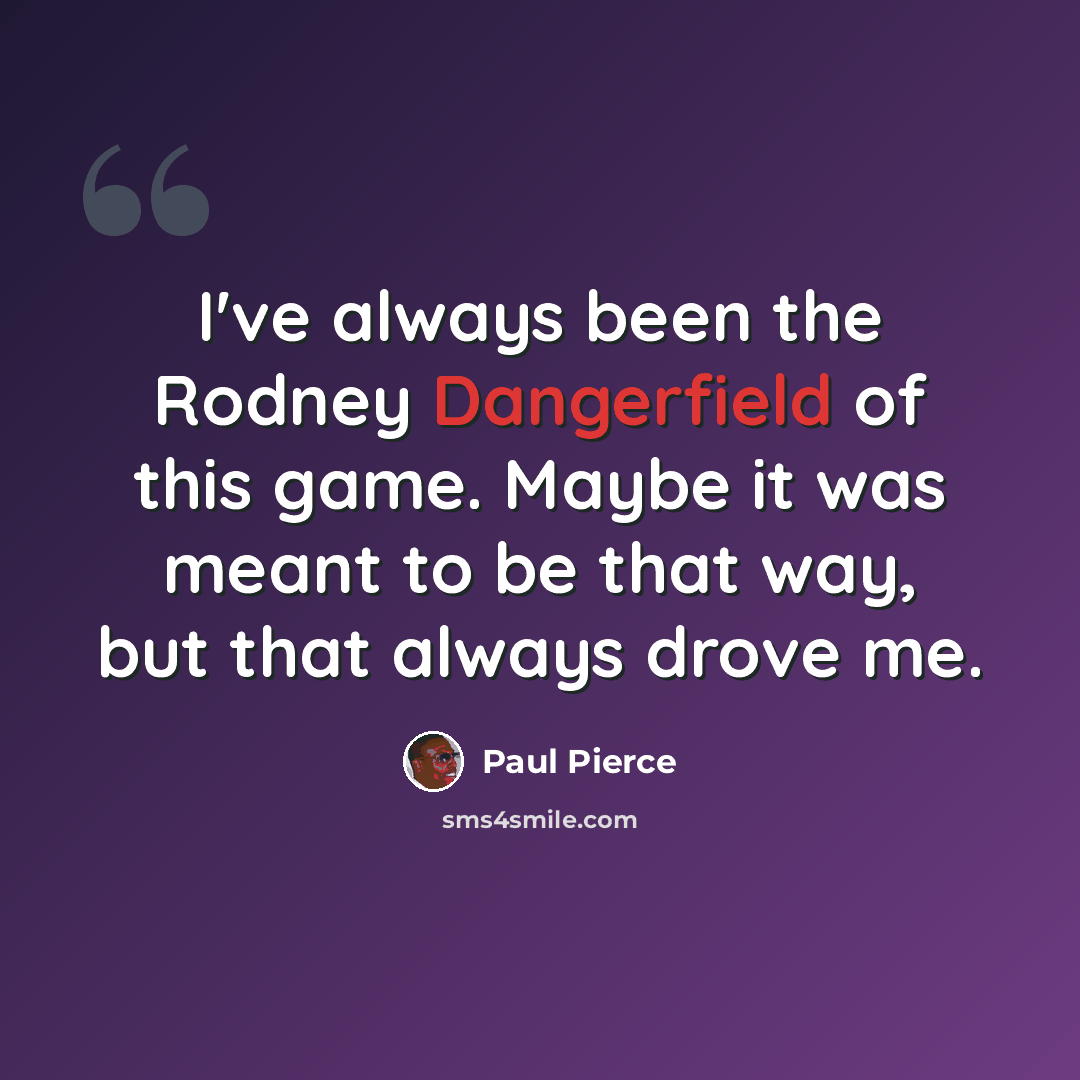 “I've always been the Rodney Dangerfield of this game. Maybe it was meant to be that way, but that always drove me.” quote by Paul Pierce