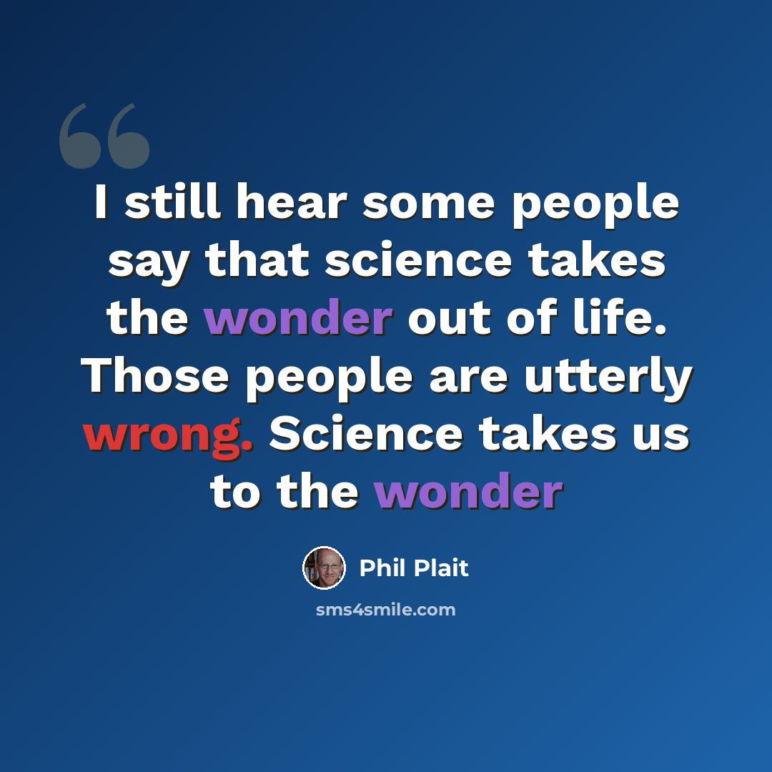 “I still hear some people say that science takes the wonder out of life. Those people are utterly wrong. Science takes us to the wonder” quote by Phil Plait