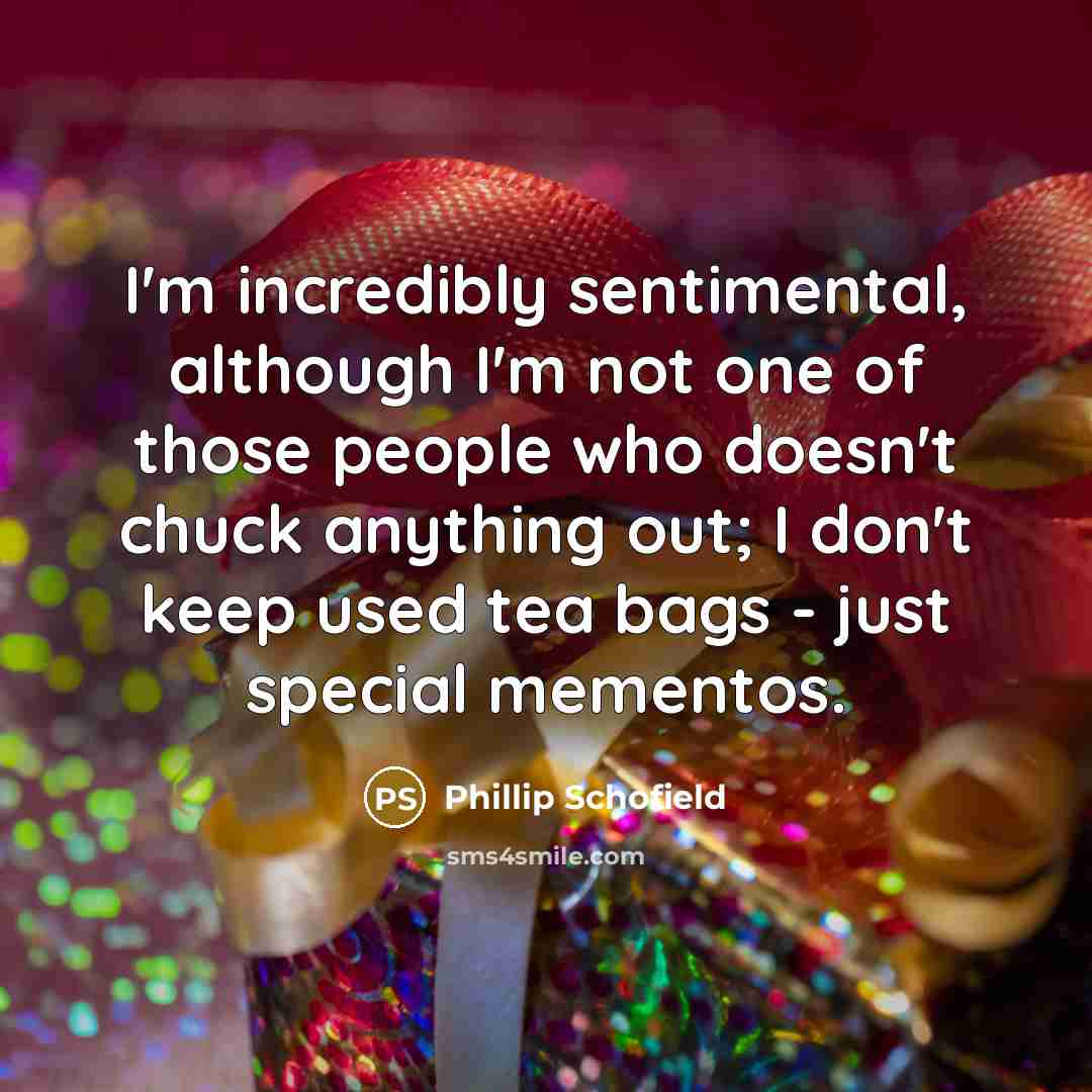 “I'm incredibly sentimental, although I'm not one of those people who doesn't chuck anything out; I don't keep used tea bags - just special mementos.” quote by Phillip Schofield