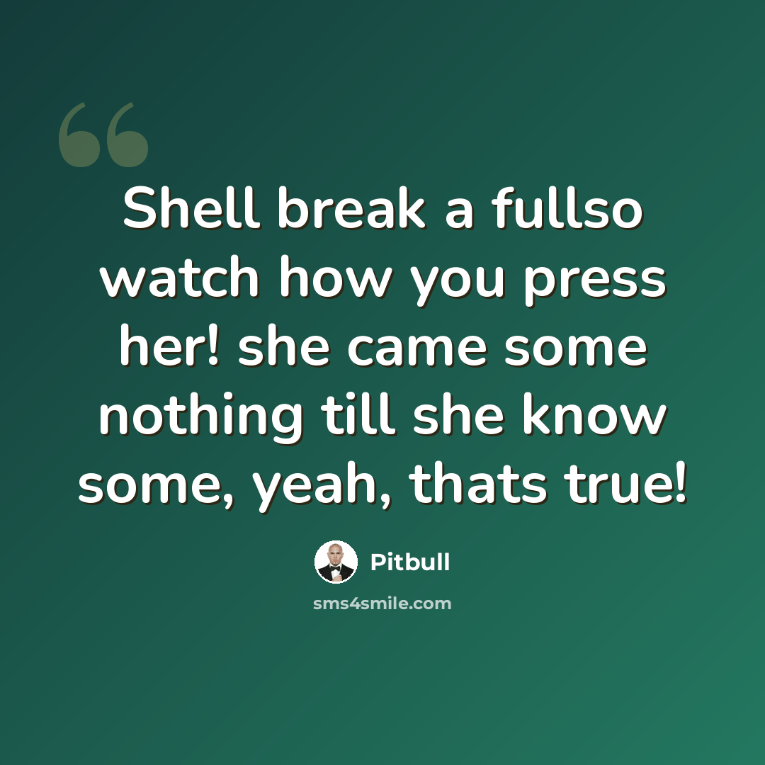 “Shell break a fullso watch how you press her! she came some nothing till she know some, yeah, thats true!” quote by Pitbull