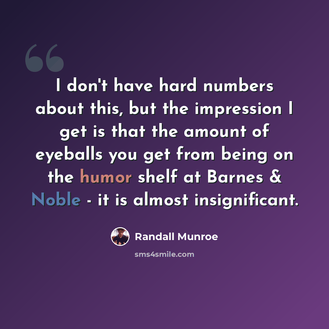 “I don't have hard numbers about this, but the impression I get is that the amount of eyeballs you get from being on the humor shelf at Barnes & Noble - it is almost insignificant.” quote by Randall Munroe