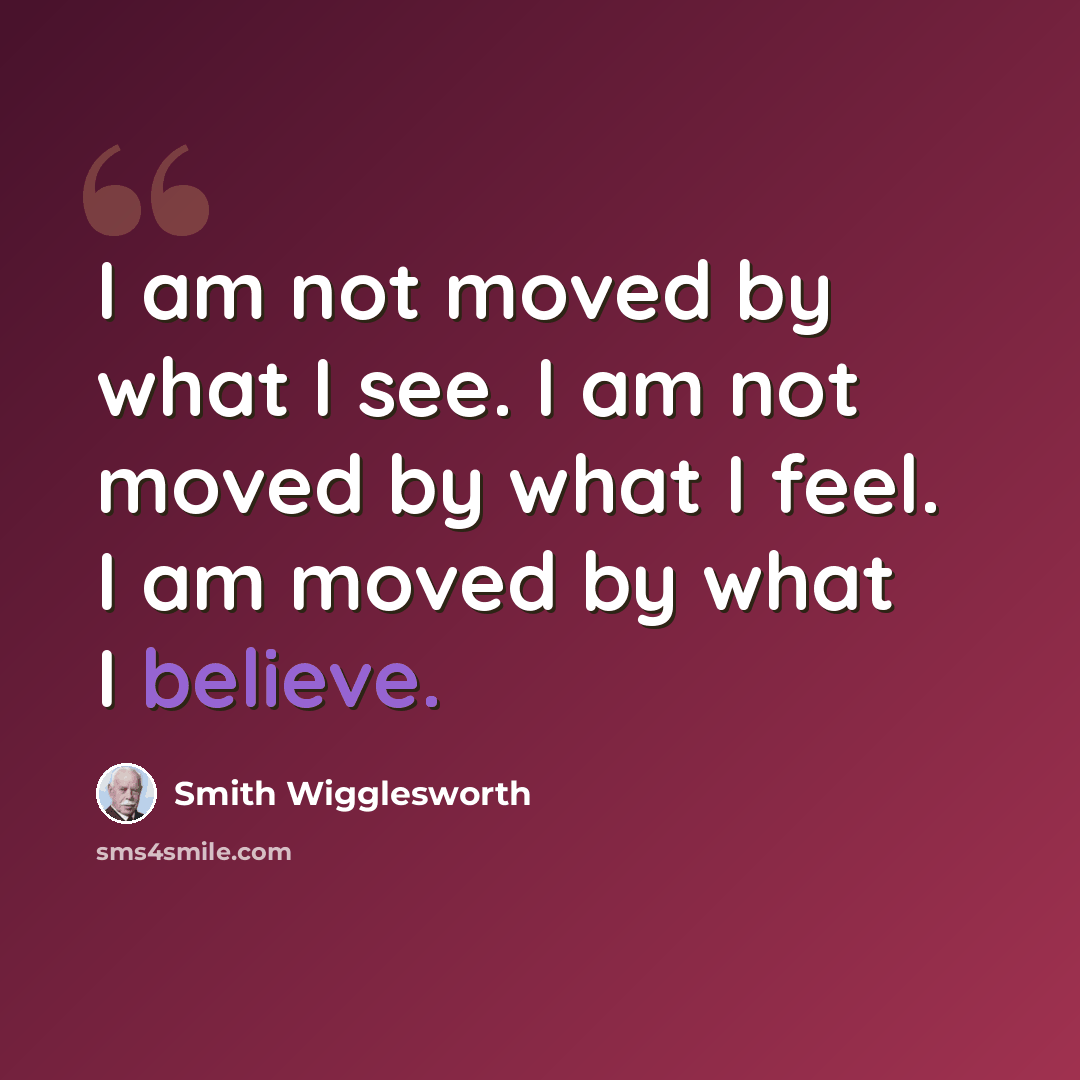 “I am not moved by what I see. I am not moved by what I feel. I am moved by what I believe.” quote by Smith Wigglesworth