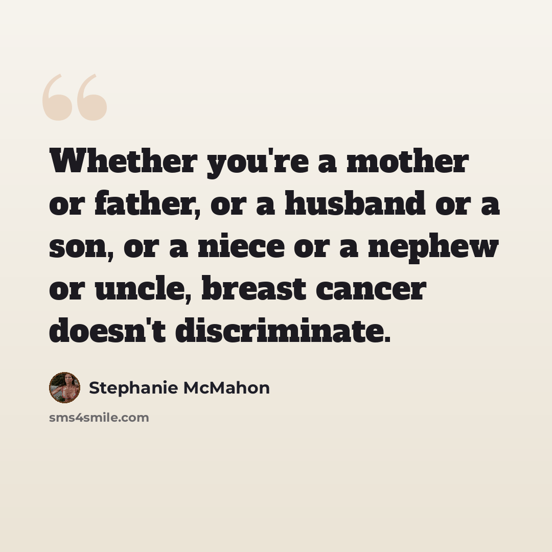“Whether you're a mother or father, or a husband or a son, or a niece or a nephew or uncle, breast cancer doesn't discriminate.” quote by Stephanie McMahon
