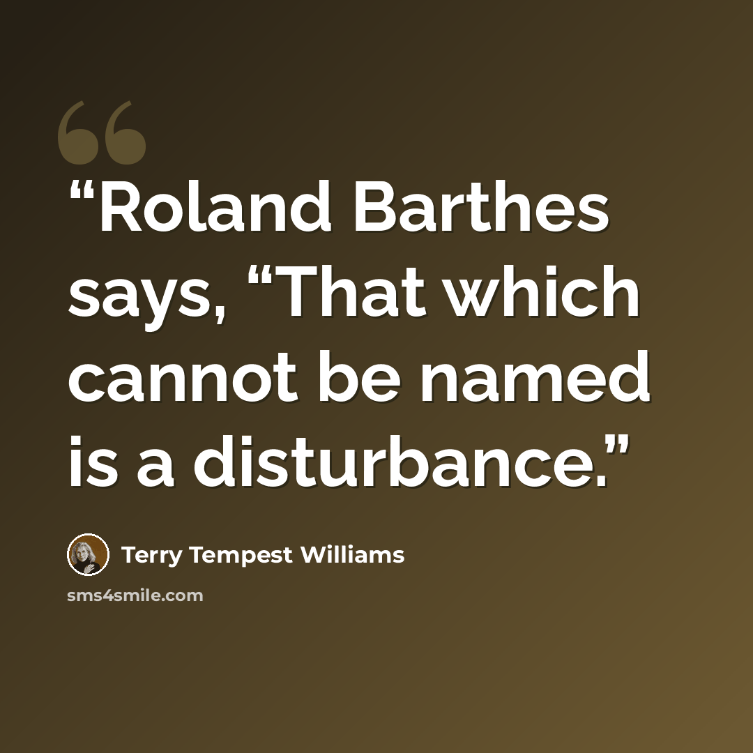 “Roland Barthes says, “That which cannot be named is a disturbance.” quote by Terry Tempest Williams