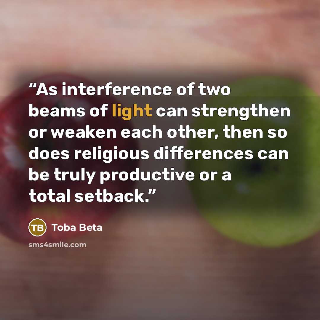 “As interference of two beams of light can strengthen or weaken each other, then so does religious differences can be truly productive or a total setback.” quote by Toba Beta