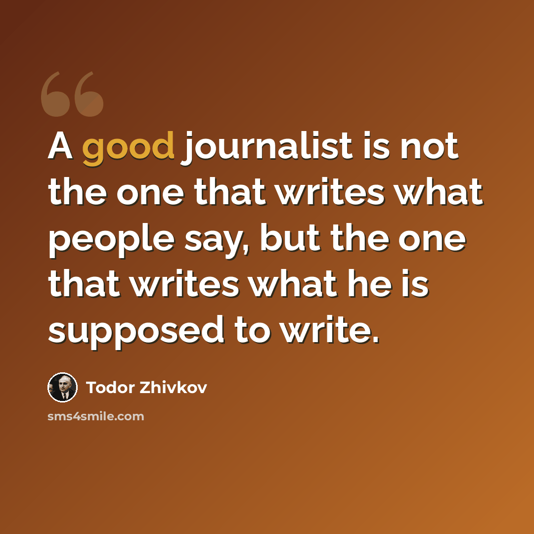 “A good journalist is not the one that writes what people say, but the one that writes what he is supposed to write.” quote by Todor Zhivkov
