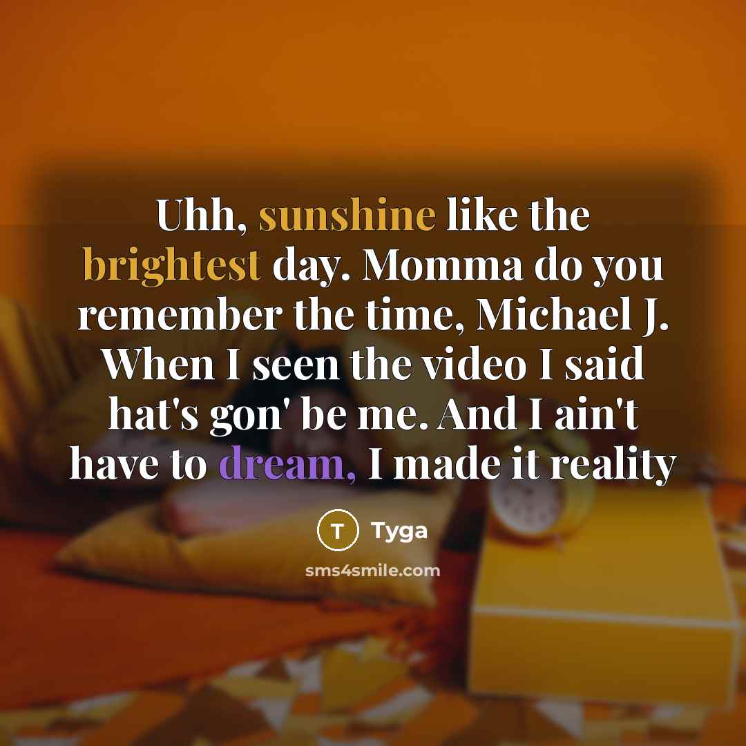 “Uhh, sunshine like the brightest day. Momma do you remember the time, Michael J. When I seen the video I said hat's gon' be me. And I ain't have to dream, I made it reality” quote by Tyga