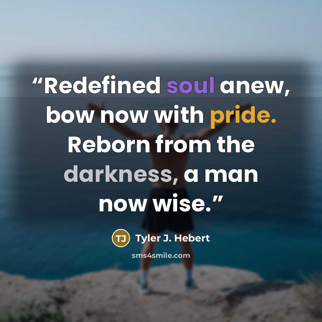 “Redefined soul anew, bow now with pride. Reborn from the darkness, a man now wise.” quote by Tyler J. Hebert