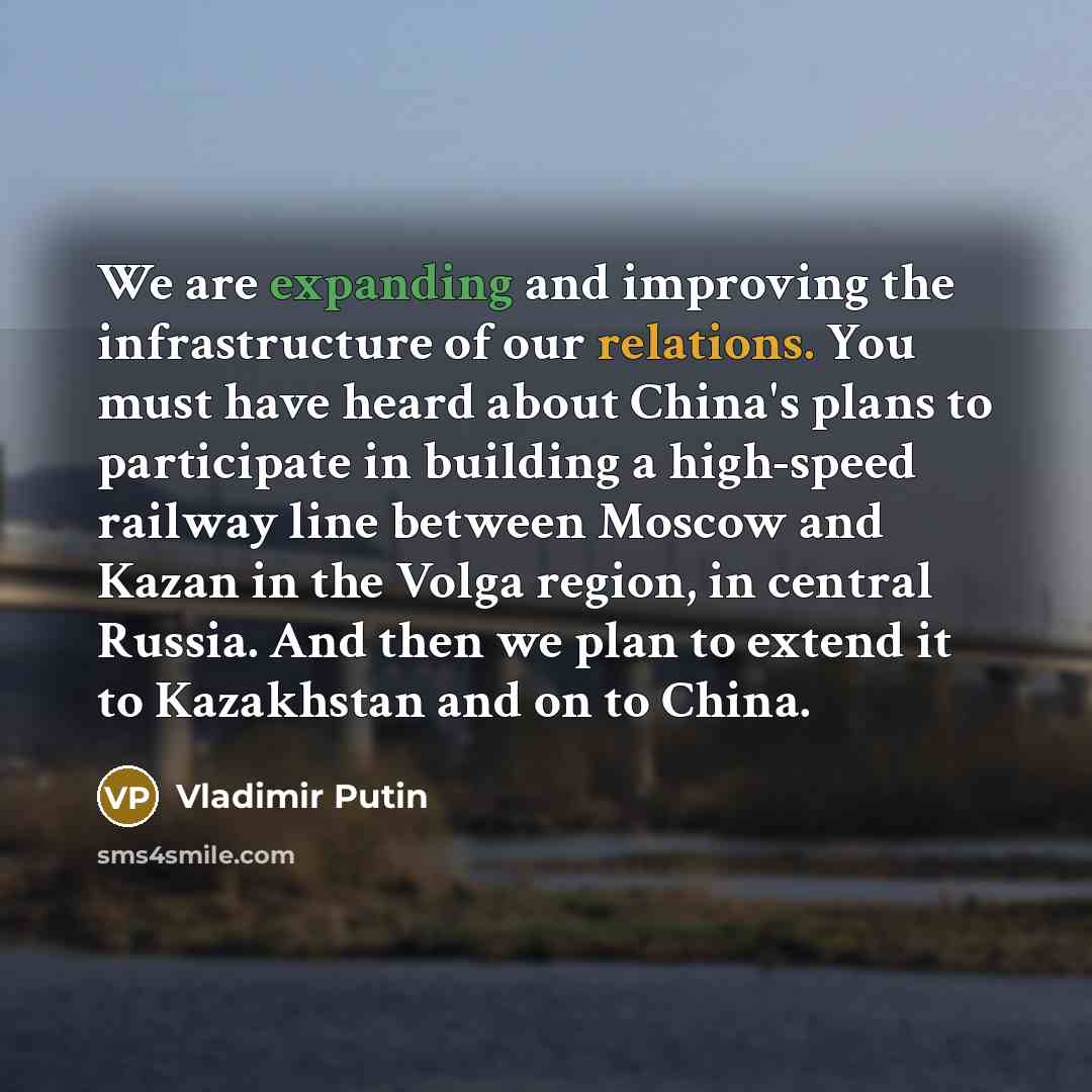 “We are expanding and improving the infrastructure of our relations. You must have heard about China's plans to participate in building a high-speed railway line between Moscow and Kazan in the Volga region, in central Russia. And then we plan to extend it to Kazakhstan and on to China.” quote by Vladimir Putin