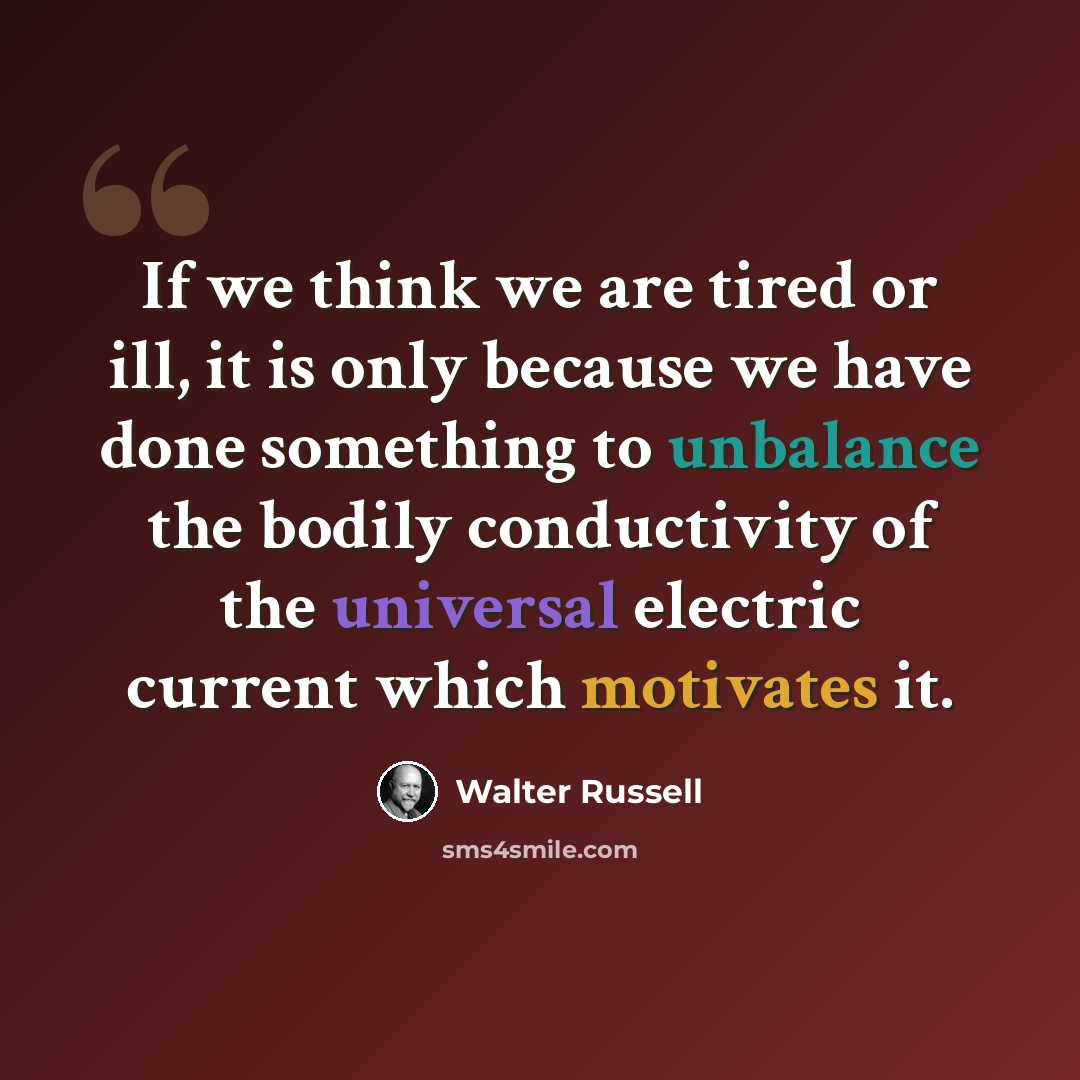 “If we think we are tired or ill, it is only because we have done something to unbalance the bodily conductivity of the universal electric current which motivates it.” quote by Walter Russell