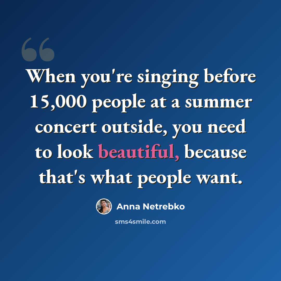 “When you're singing before 15,000 people at a summer concert outside, you need to look beautiful, because that's what people want.” quote by Anna Netrebko
