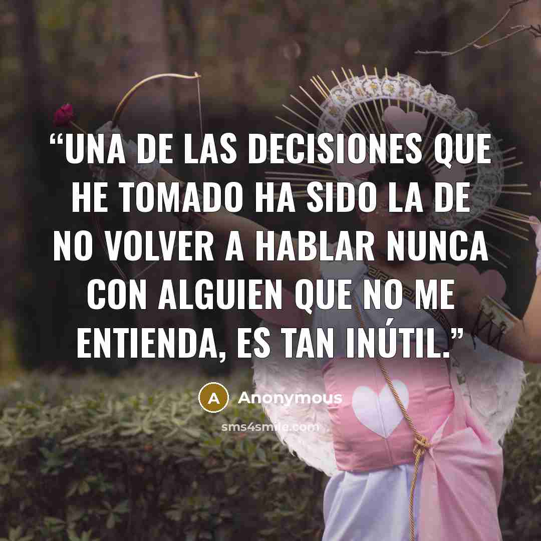 “Una de las decisiones que he tomado ha sido la de no volver a hablar nunca con alguien que no me entienda, es tan inútil.” quote by Anonymous