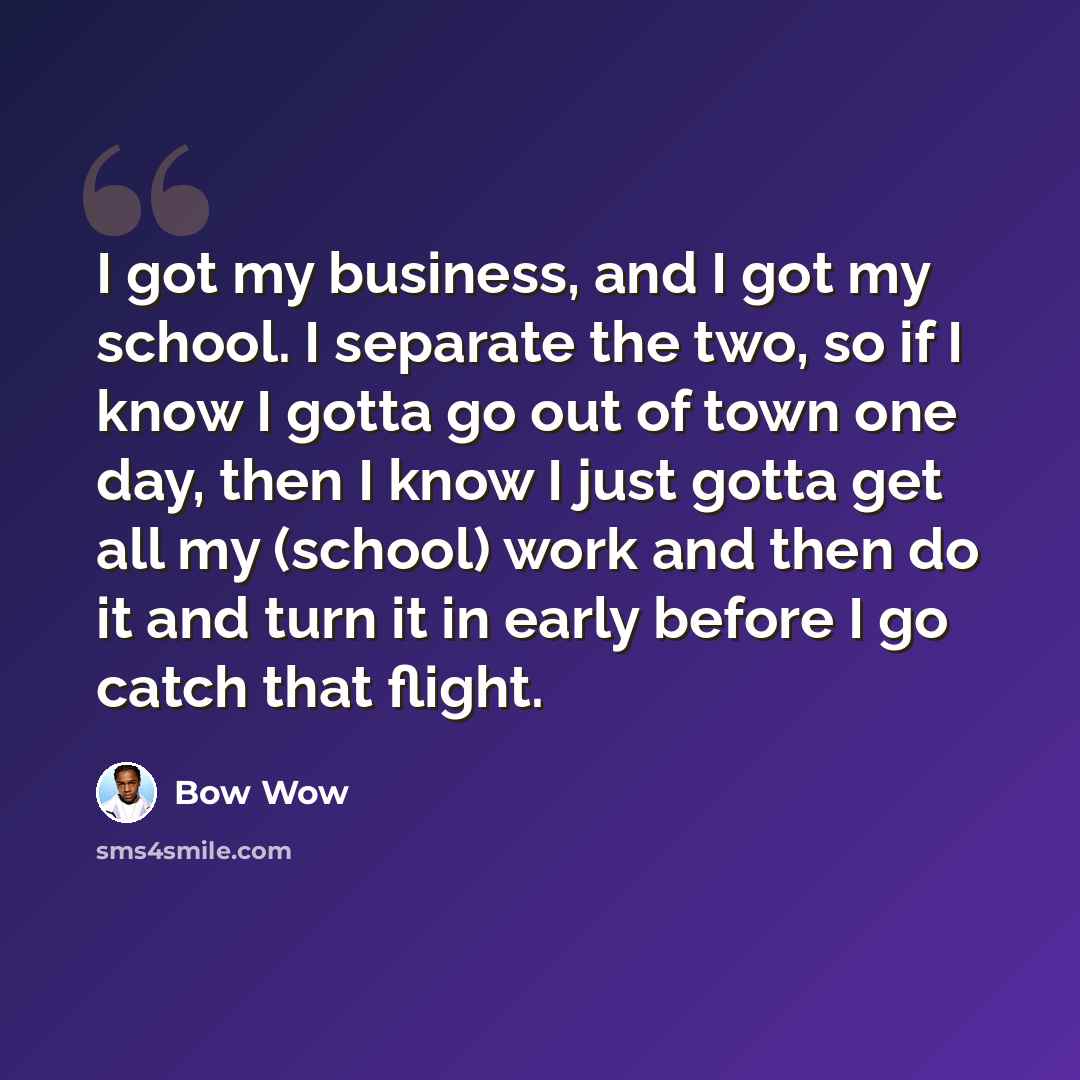 “I got my business, and I got my school. I separate the two, so if I know I gotta go out of town one day, then I know I just gotta get all my (school) work and then do it and turn it in early before I go catch that flight.” quote by Bow Wow