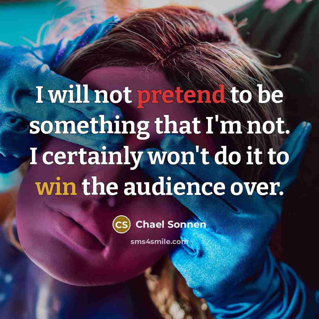 “I will not pretend to be something that I'm not. I certainly won't do it to win the audience over.” quote by Chael Sonnen