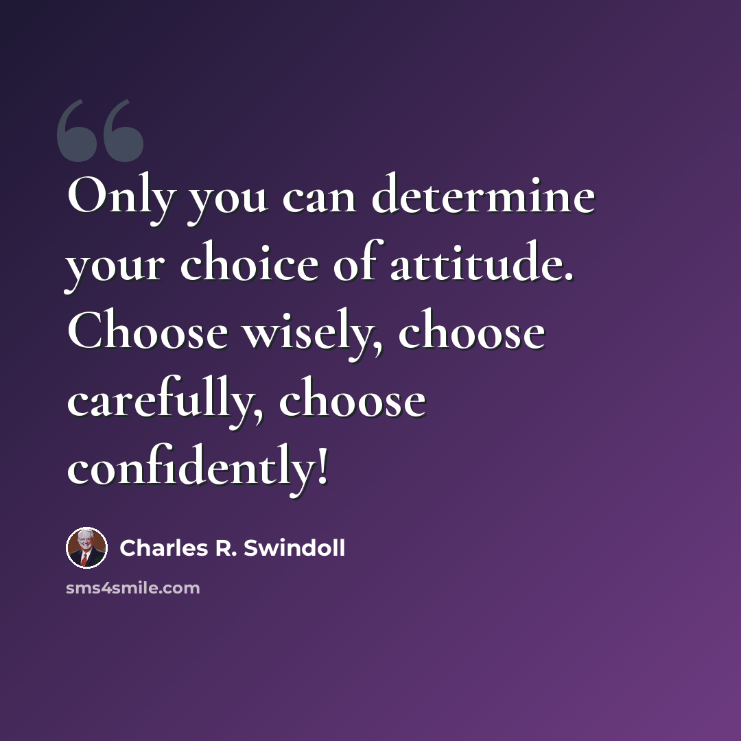 “Only you can determine your choice of attitude. Choose wisely, choose carefully, choose confidently!” quote by Charles R. Swindoll