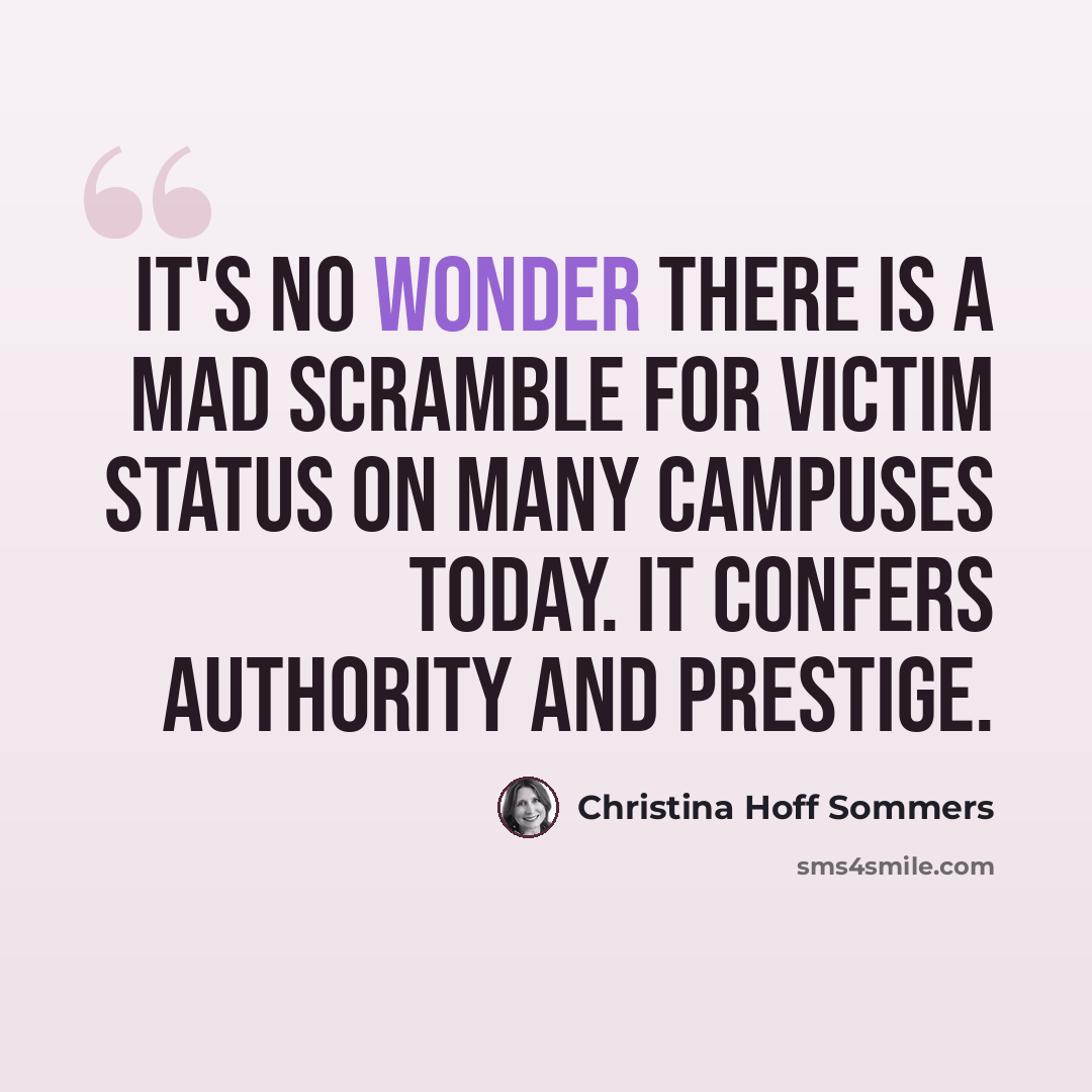 “It's no wonder there is a mad scramble for victim status on many campuses today. It confers authority and prestige.” quote by Christina Hoff Sommers