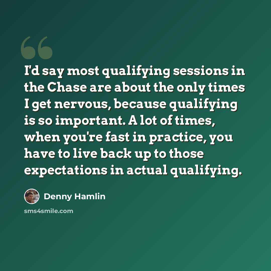 “I'd say most qualifying sessions in the Chase are about the only times I get nervous, because qualifying is so important. A lot of times, when you're fast in practice, you have to live back up to those expectations in actual qualifying.” quote by Denny Hamlin