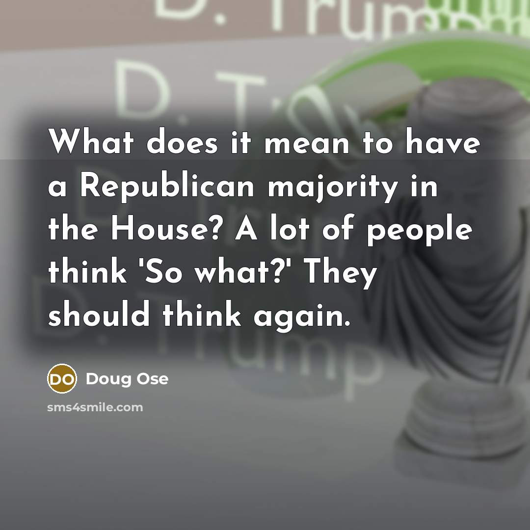 “What does it mean to have a Republican majority in the House? A lot of people think 'So what?' They should think again.” quote by Doug Ose