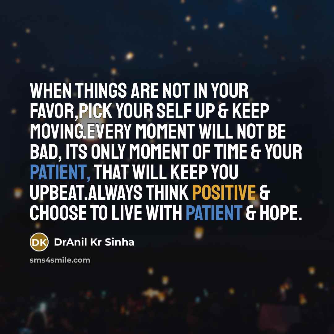“When things are not in your favor,pick your self up & keep moving.Every moment will not be bad, its only moment of time & your patient, that will keep you upbeat.Always think positive & choose to live with patient & hope.” quote by DrAnil Kr Sinha