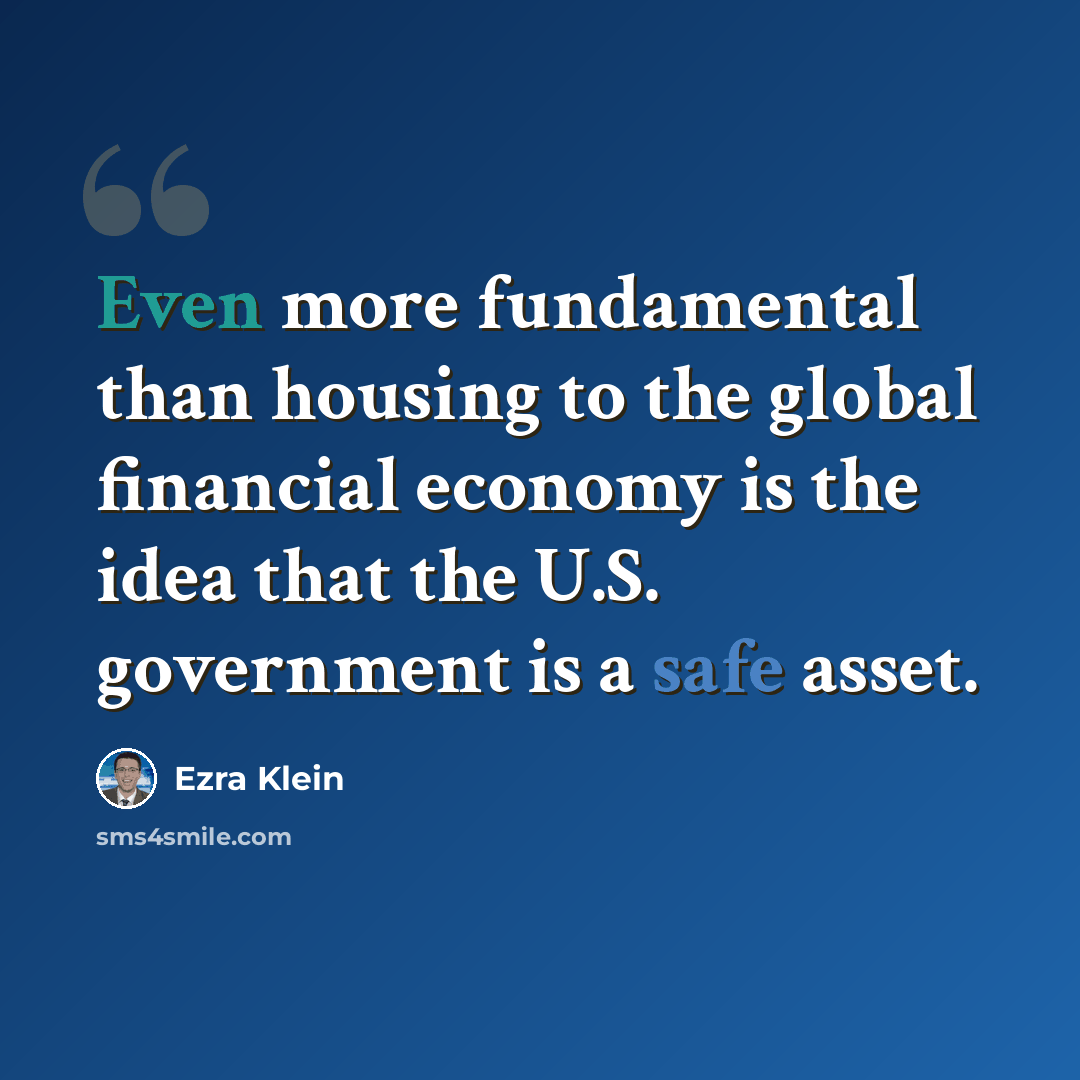 “Even more fundamental than housing to the global financial economy is the idea that the U.S. government is a safe asset.” quote by Ezra Klein