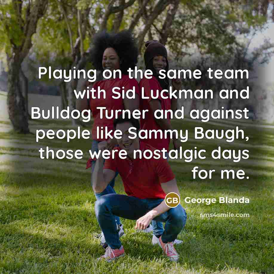 “Playing on the same team with Sid Luckman and Bulldog Turner and against people like Sammy Baugh, those were nostalgic days for me.” quote by George Blanda
