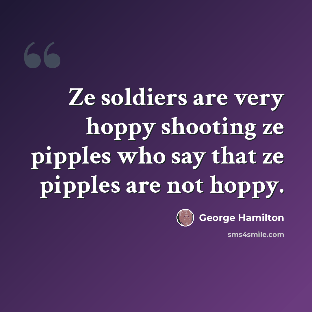 “Ze soldiers are very hoppy shooting ze pipples who say that ze pipples are not hoppy.” quote by George Hamilton