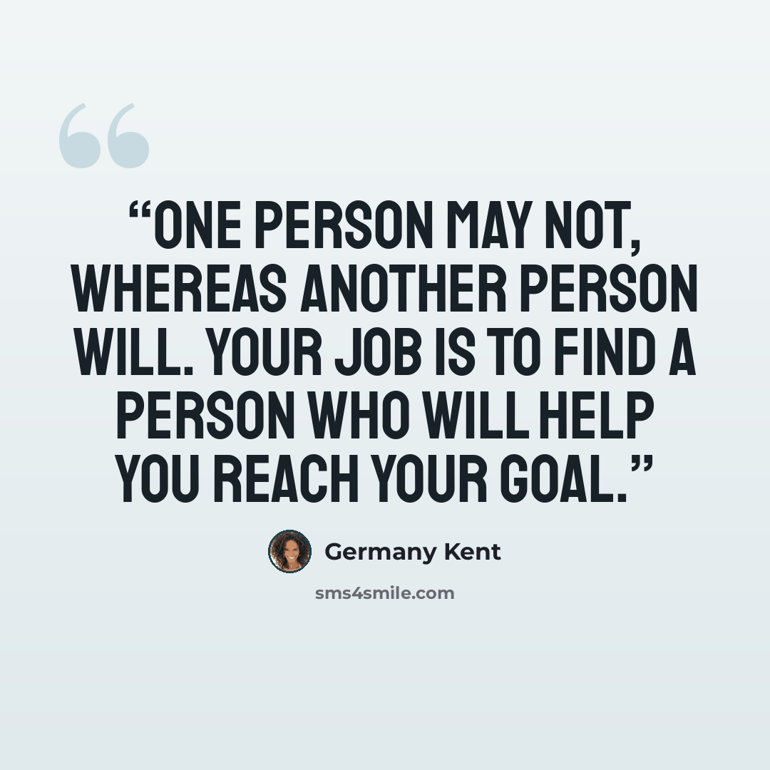 “One person may not, whereas another person will. Your job is to find a person who will help you reach your goal.” quote by Germany Kent