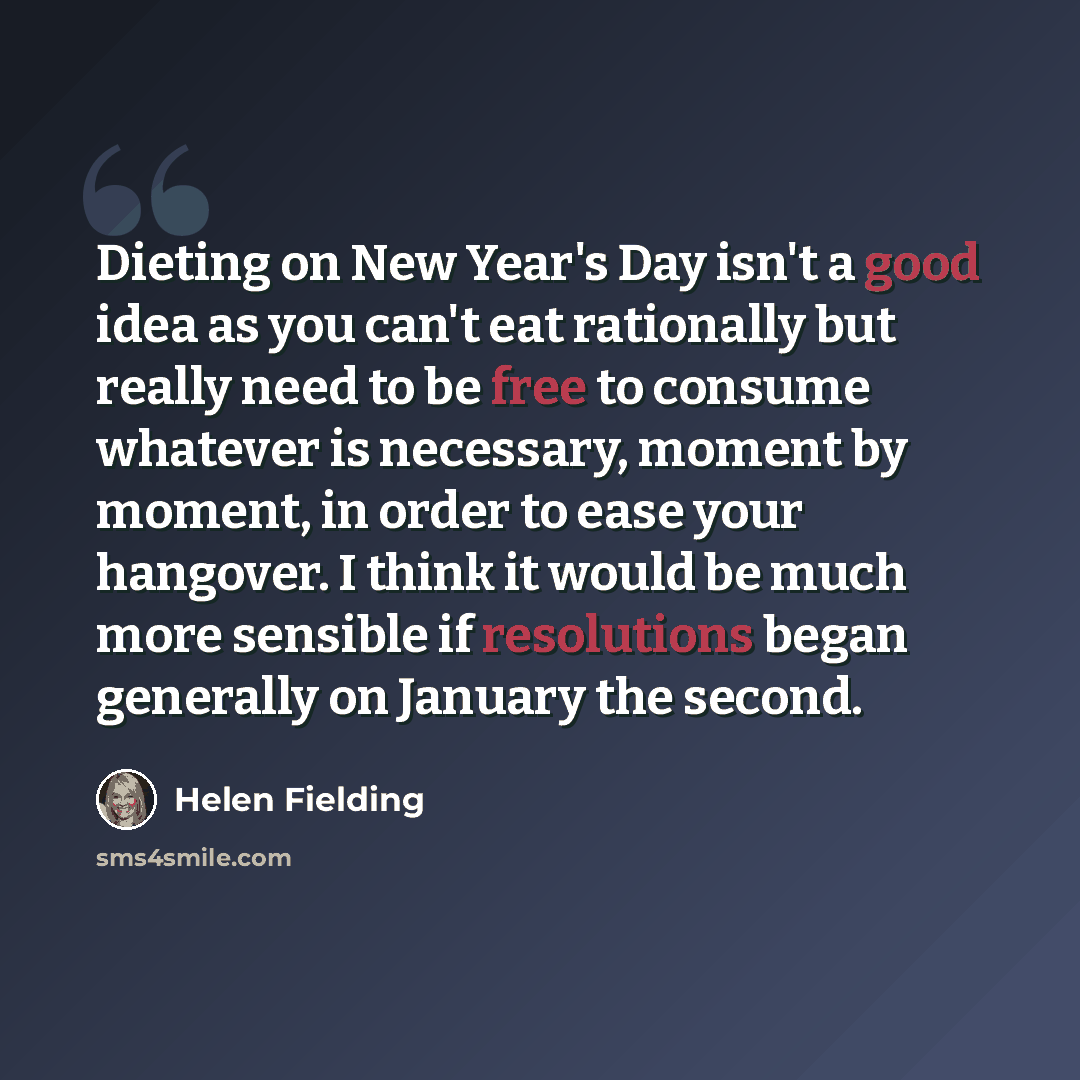 “Dieting on New Year's Day isn't a good idea as you can't eat rationally but really need to be free to consume whatever is necessary, moment by moment, in order to ease your hangover. I think it would be much more sensible if resolutions began generally on January the second.” quote by Helen Fielding