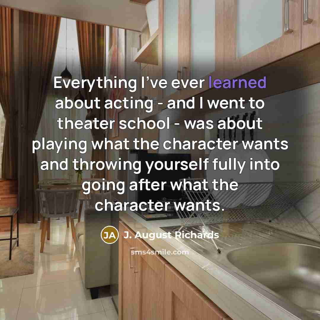“Everything I've ever learned about acting - and I went to theater school - was about playing what the character wants and throwing yourself fully into going after what the character wants.” quote by J. August Richards