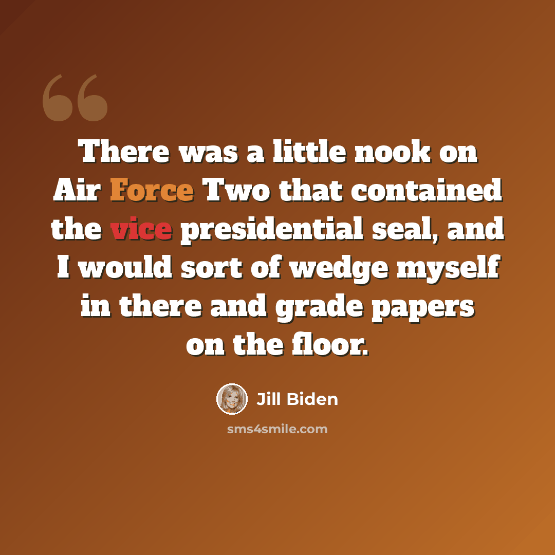 “There was a little nook on Air Force Two that contained the vice presidential seal, and I would sort of wedge myself in there and grade papers on the floor.” quote by Jill Biden