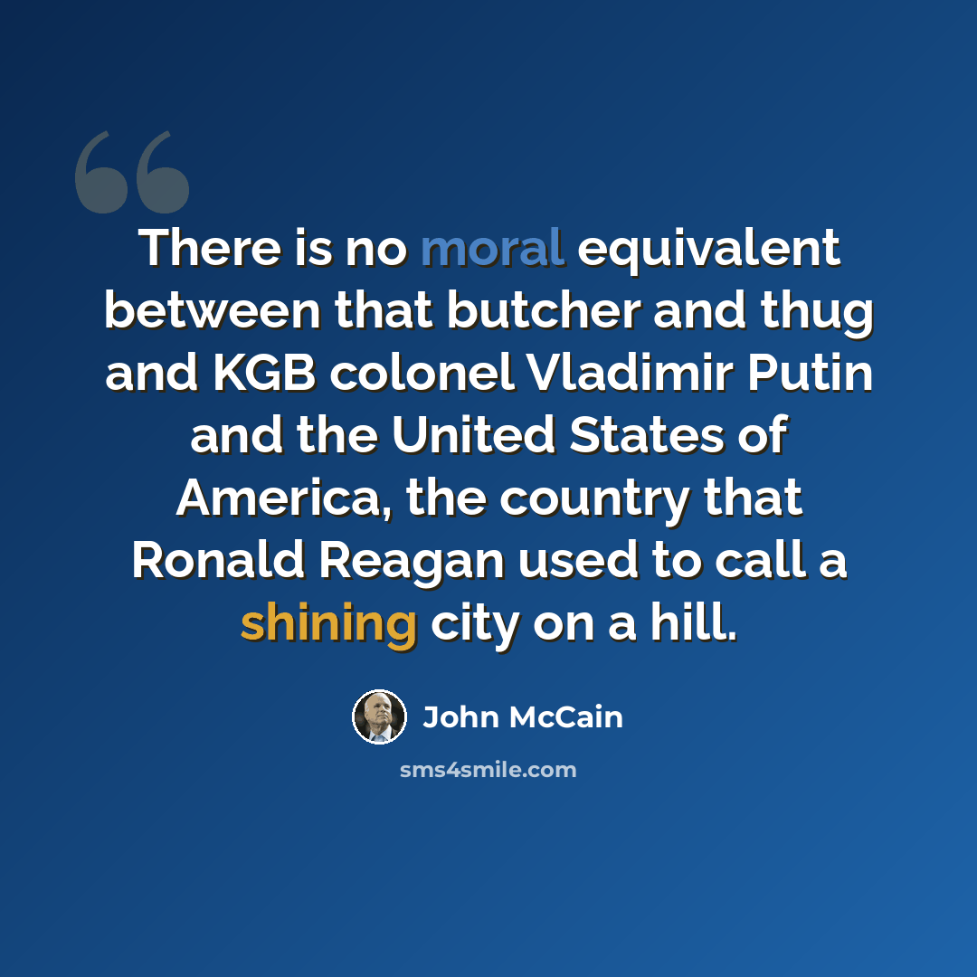“There is no moral equivalent between that butcher and thug and KGB colonel Vladimir Putin and the United States of America, the country that Ronald Reagan used to call a shining city on a hill.” quote by John McCain