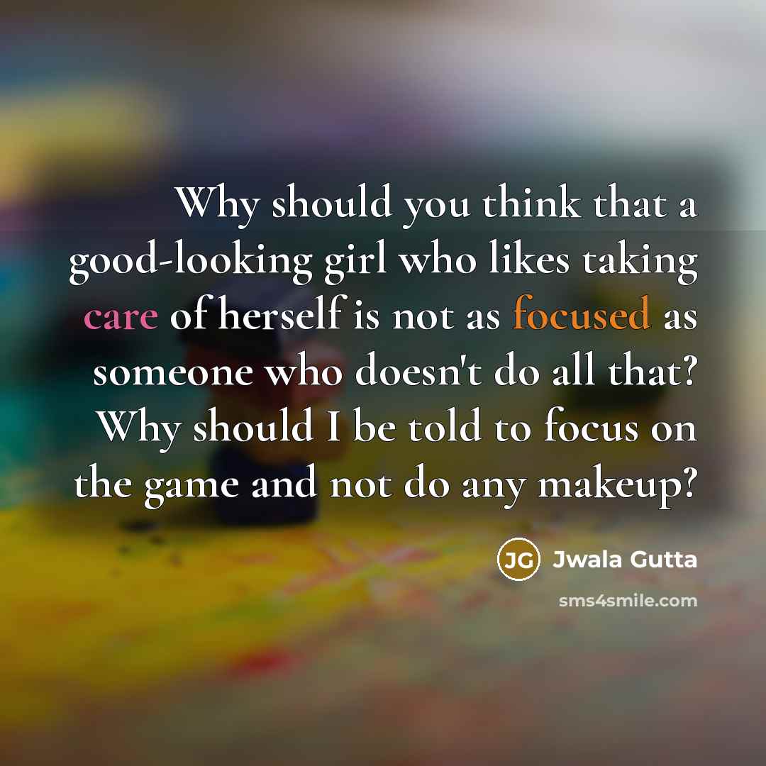 “Why should you think that a good-looking girl who likes taking care of herself is not as focused as someone who doesn't do all that? Why should I be told to focus on the game and not do any makeup?” quote by Jwala Gutta