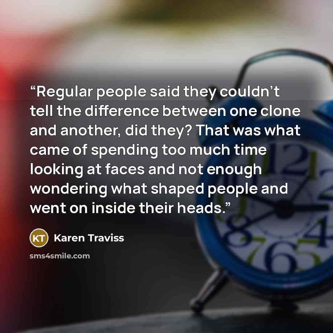 “Regular people said they couldn’t tell the difference between one clone and another, did they? That was what came of spending too much time looking at faces and not enough wondering what shaped people and went on inside their heads.” quote by Karen Traviss