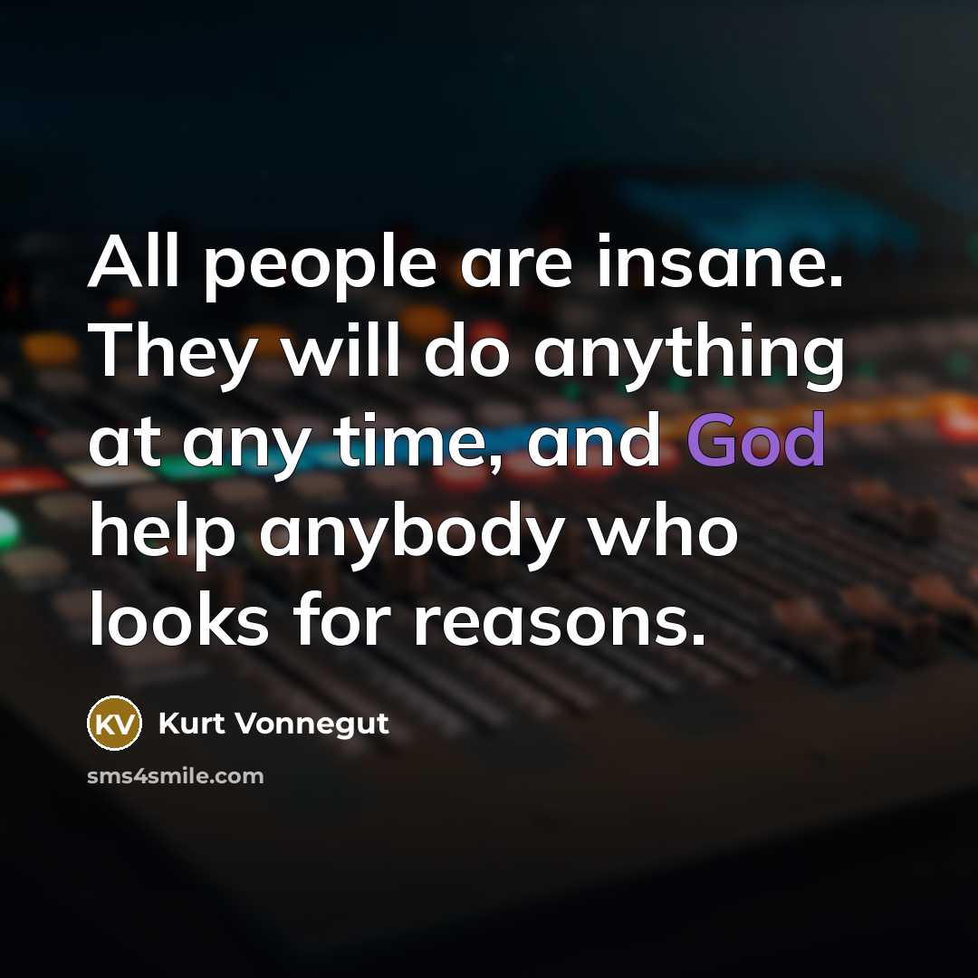 “All people are insane. They will do anything at any time, and God help anybody who looks for reasons.” quote by Kurt Vonnegut