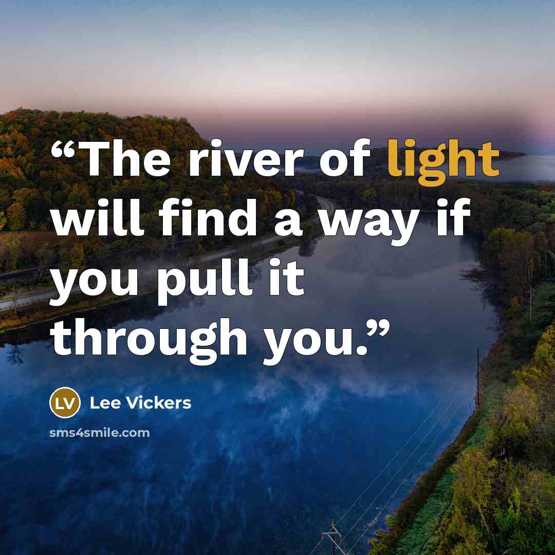 “The river of light will find a way if you pull it through you.” quote by Lee Vickers