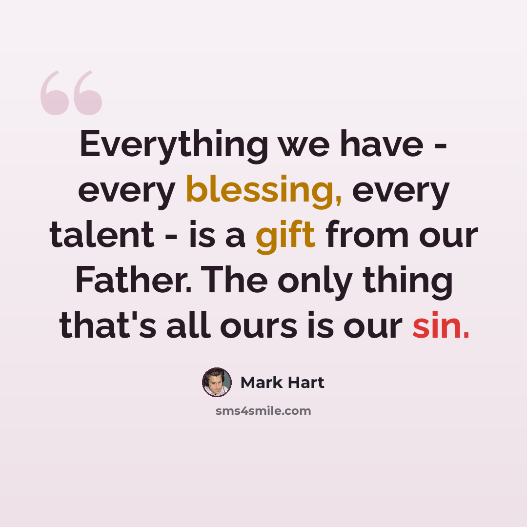 “Everything we have - every blessing, every talent - is a gift from our Father. The only thing that's all ours is our sin.” quote by Mark Hart