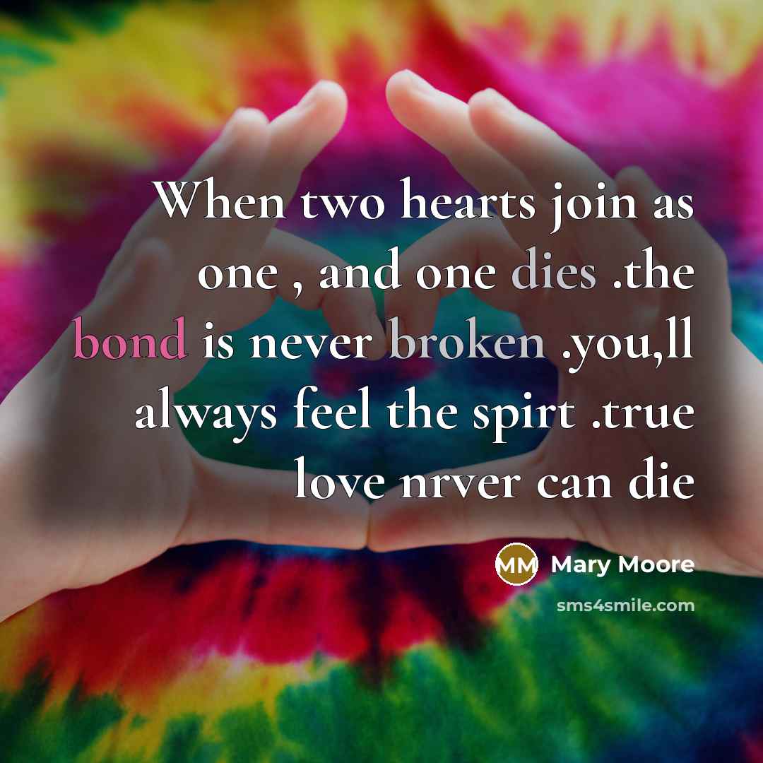 “When two hearts join as one , and one dies .the bond is never broken .you,ll always feel the spirt .true love nrver can die” quote by Mary Moore
