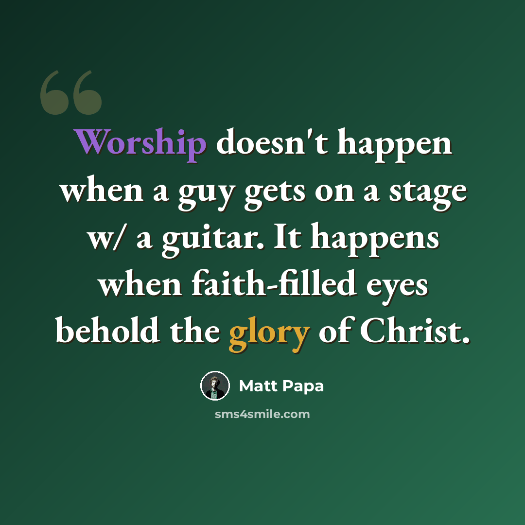 “Worship doesn't happen when a guy gets on a stage w/ a guitar. It happens when faith-filled eyes behold the glory of Christ.” quote by Matt Papa