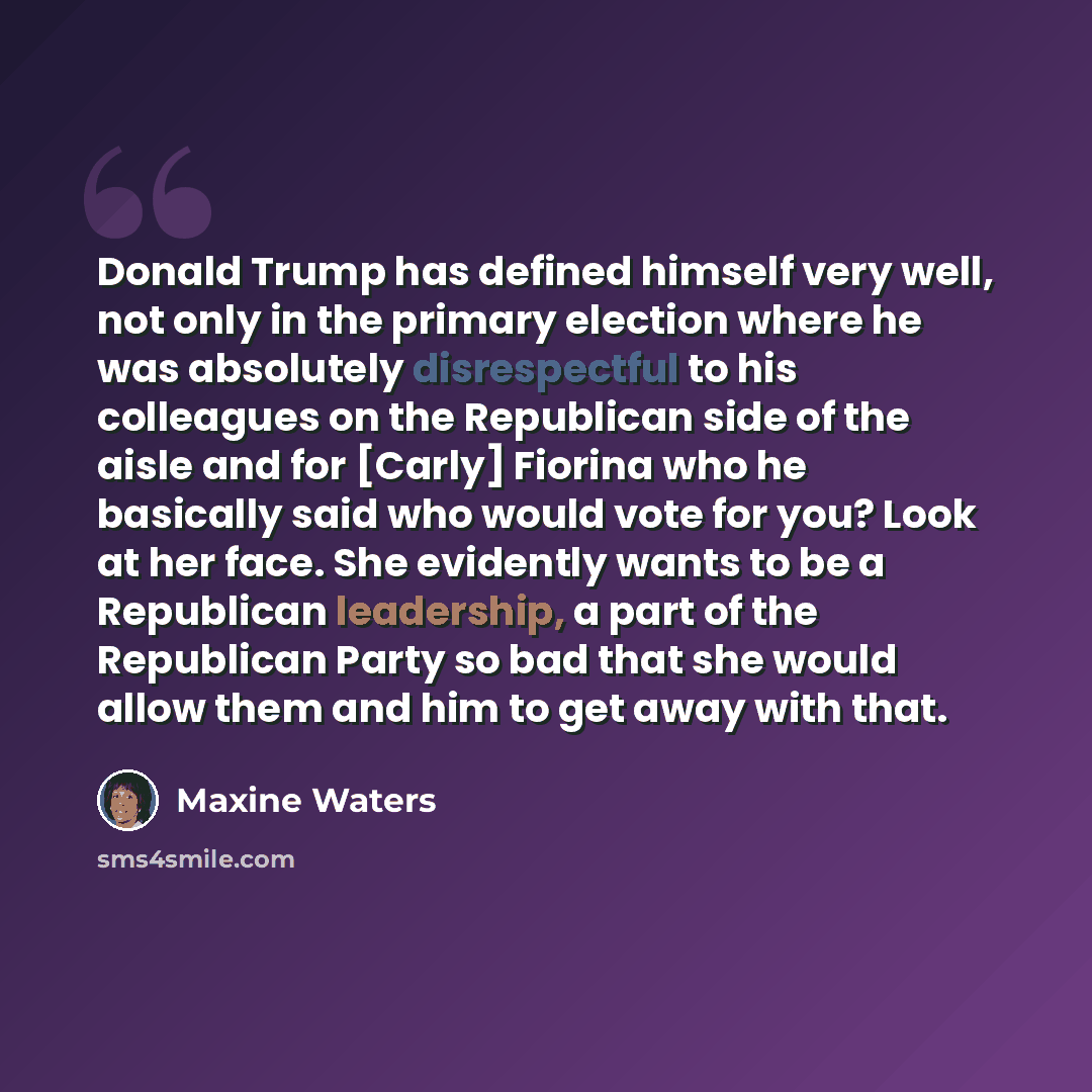 “Donald Trump has defined himself very well, not only in the primary election where he was absolutely disrespectful to his colleagues on the Republican side of the aisle and for [Carly] Fiorina who he basically said who would vote for you? Look at her face. She evidently wants to be a Republican…” quote by Maxine Waters