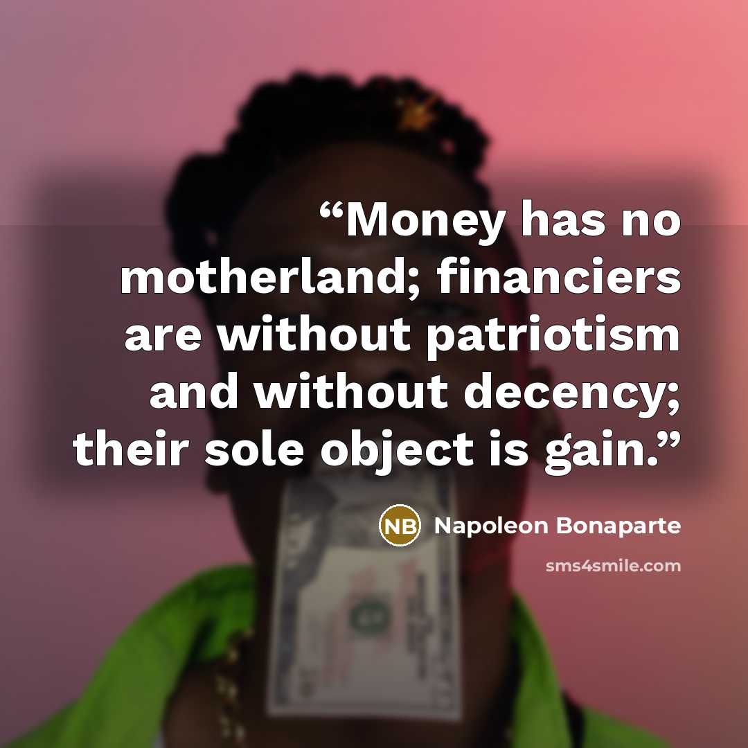 “Money has no motherland; financiers are without patriotism and without decency; their sole object is gain.” quote by Napoléon Bonaparte