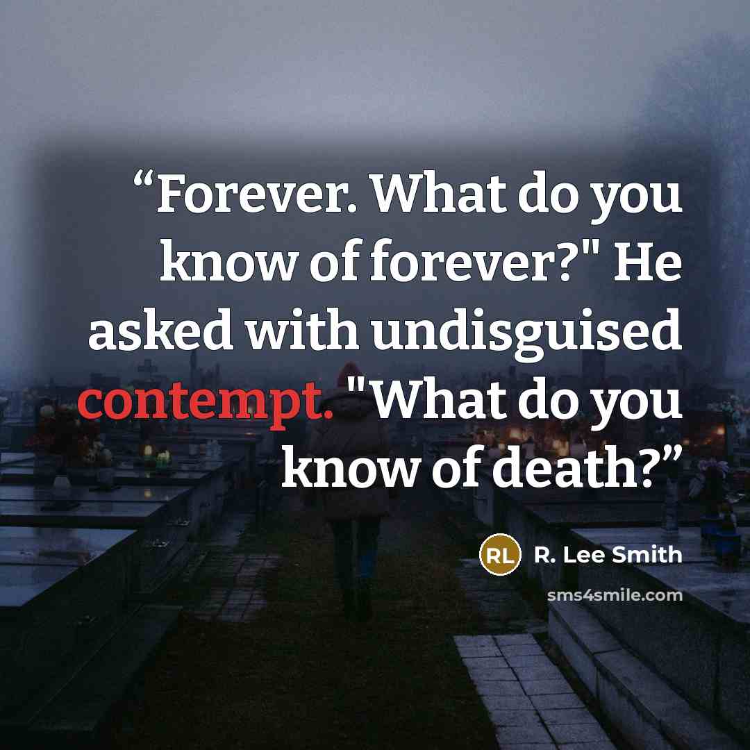 “Forever. What do you know of forever?" He asked with undisguised contempt. "What do you know of death?” quote by R. Lee Smith